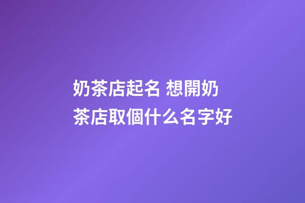 奶茶店起名 想開奶茶店取個什么名字好-第1張-店鋪起名-玄機派